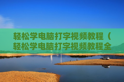 轻松学电脑打字视频教程（轻松学电脑打字视频教程全集）