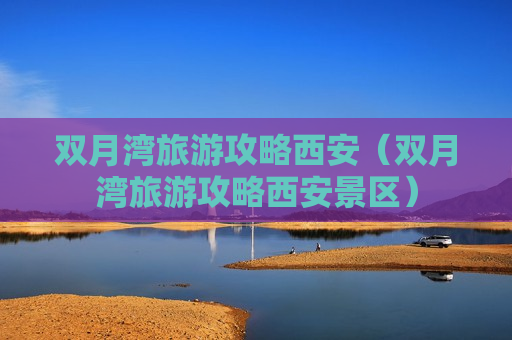 双月湾旅游攻略西安（双月湾旅游攻略西安景区）