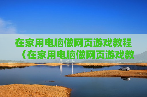 在家用电脑做网页游戏教程（在家用电脑做网页游戏教程）