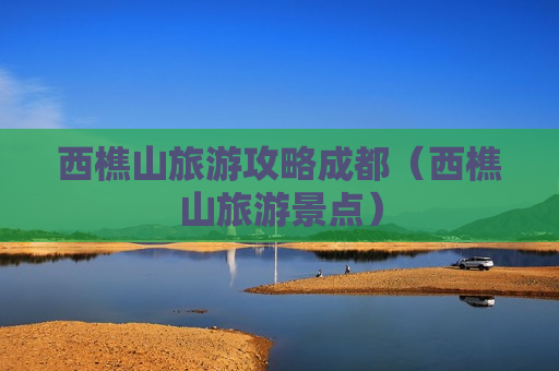 西樵山旅游攻略成都（西樵山旅游景点）