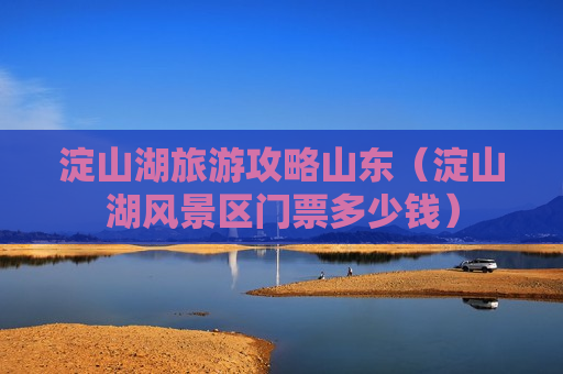淀山湖旅游攻略山东（淀山湖风景区门票多少钱）