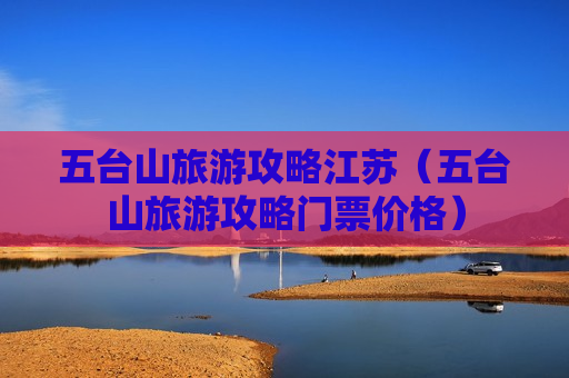 五台山旅游攻略江苏（五台山旅游攻略门票价格）