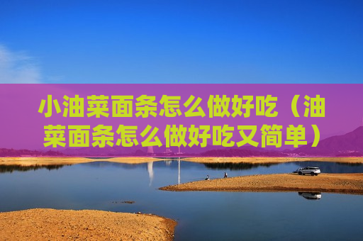 小油菜面条怎么做好吃（油菜面条怎么做好吃又简单）
