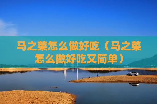 马之菜怎么做好吃（马之菜怎么做好吃又简单）