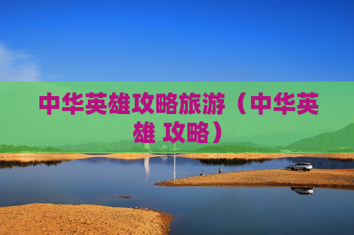 中华英雄攻略旅游（中华英雄 攻略）