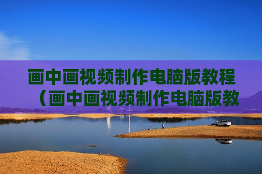 画中画视频制作电脑版教程（画中画视频制作电脑版教程图片）