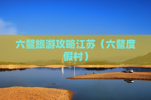 六鳌旅游攻略江苏（六鳌度假村）