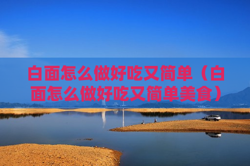 白面怎么做好吃又简单（白面怎么做好吃又简单美食）