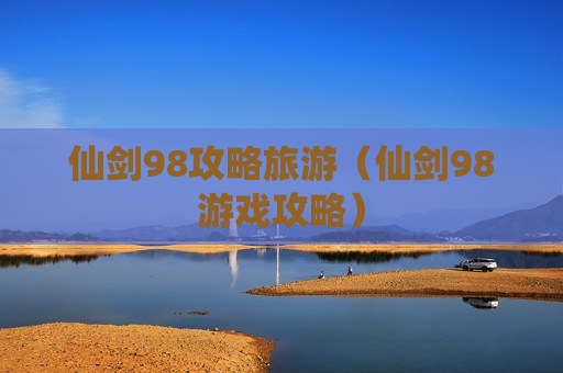 仙剑98攻略旅游（仙剑98游戏攻略）