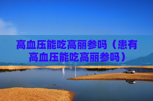 高血压能吃高丽参吗（患有高血压能吃高丽参吗）