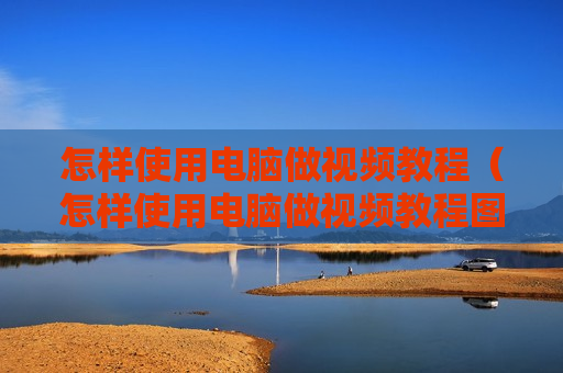 怎样使用电脑做视频教程（怎样使用电脑做视频教程图片）