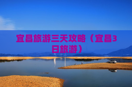 宜昌旅游三天攻略（宜昌3日旅游）