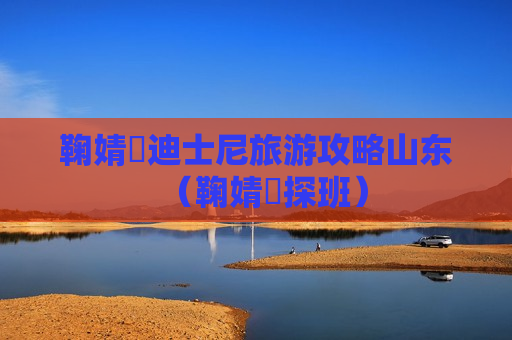 鞠婧祎迪士尼旅游攻略山东（鞠婧祎探班）