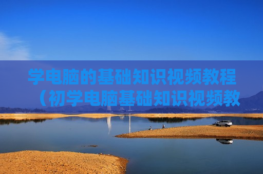 学电脑的基础知识视频教程（初学电脑基础知识视频教程）