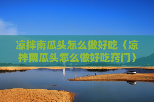 凉拌南瓜头怎么做好吃（凉拌南瓜头怎么做好吃窍门）