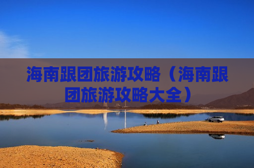 海南跟团旅游攻略（海南跟团旅游攻略大全）
