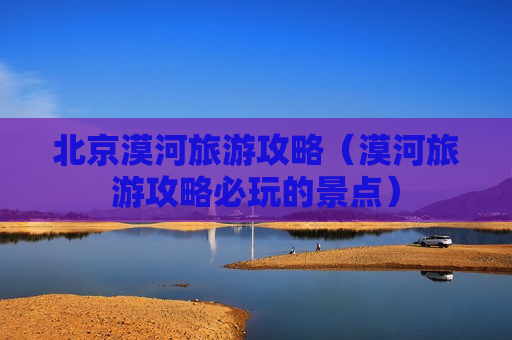 北京漠河旅游攻略（漠河旅游攻略必玩的景点）