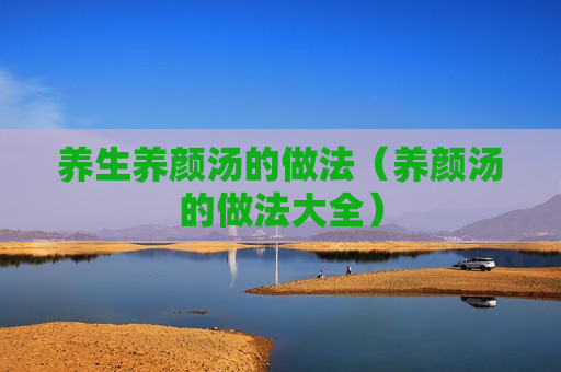 养生养颜汤的做法（养颜汤的做法大全）
