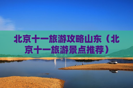 北京十一旅游攻略山东（北京十一旅游景点推荐）