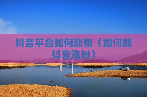 抖音平台如何涨粉（如何能抖音涨粉）