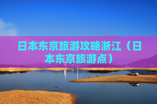日本东京旅游攻略浙江（日本东京旅游点）