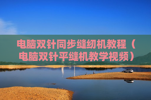 电脑双针同步缝纫机教程（电脑双针平缝机教学视频）