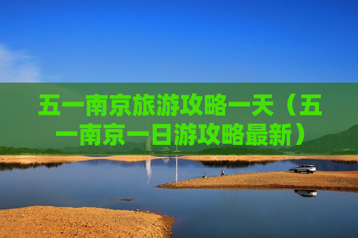 五一南京旅游攻略一天（五一南京一日游攻略最新）
