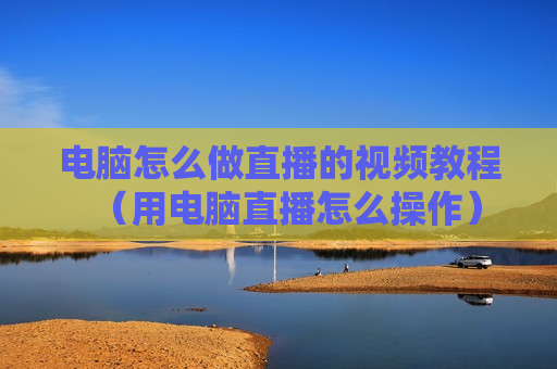 电脑怎么做直播的视频教程（用电脑直播怎么操作）