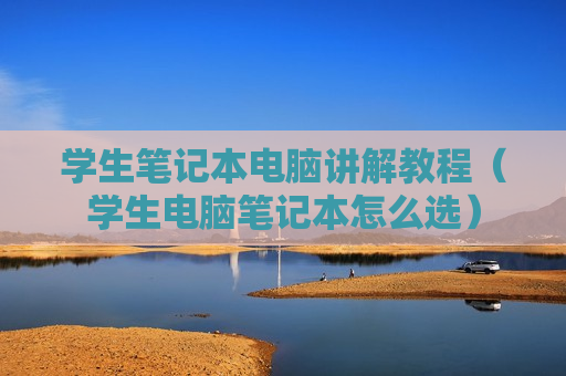 学生笔记本电脑讲解教程（学生电脑笔记本怎么选）
