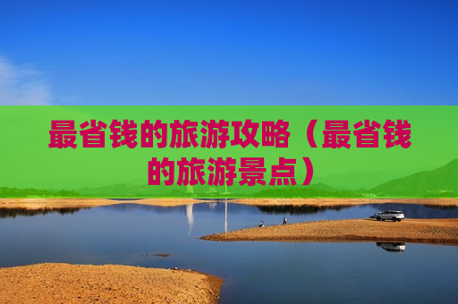 最省钱的旅游攻略（最省钱的旅游景点）