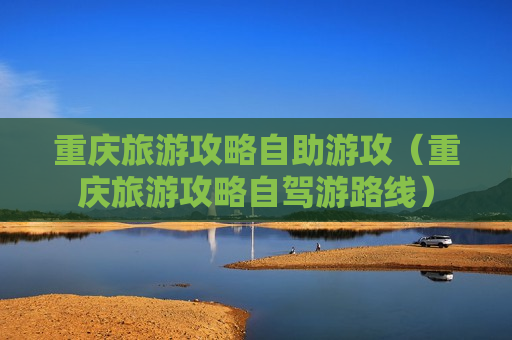 重庆旅游攻略自助游攻（重庆旅游攻略自驾游路线）