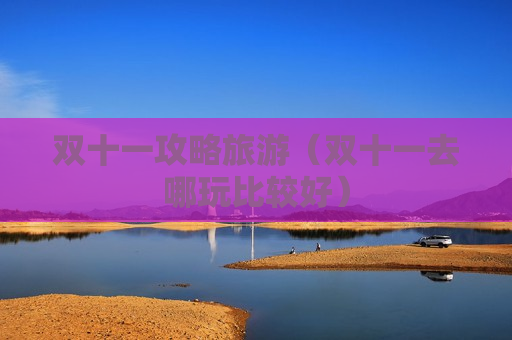 双十一攻略旅游（双十一去哪玩比较好）