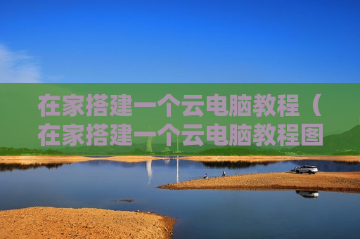 在家搭建一个云电脑教程（在家搭建一个云电脑教程图片）