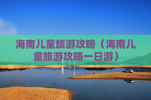 海南儿童旅游攻略（海南儿童旅游攻略一日游）