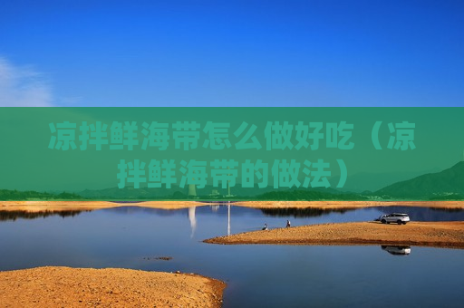 凉拌鲜海带怎么做好吃（凉拌鲜海带的做法）