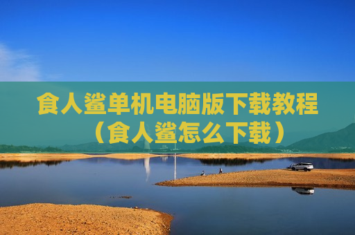 食人鲨单机电脑版下载教程（食人鲨怎么下载）