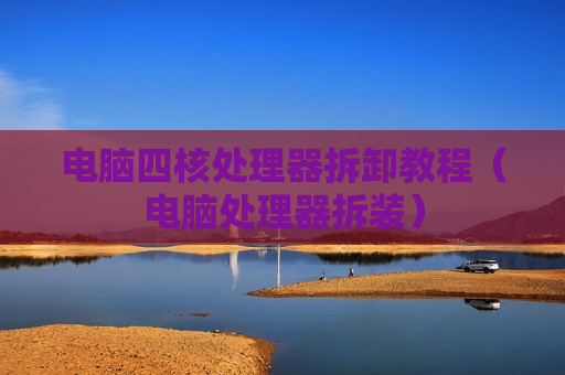 电脑四核处理器拆卸教程（电脑处理器拆装）