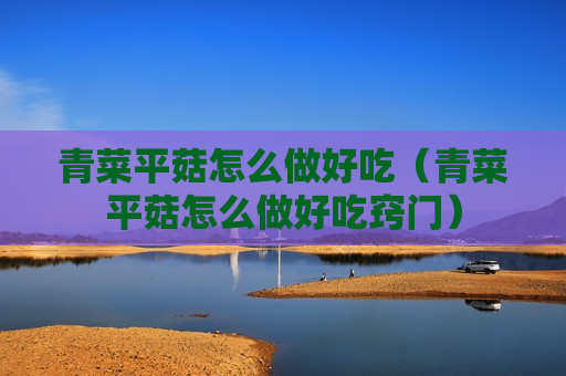 青菜平菇怎么做好吃（青菜平菇怎么做好吃窍门）