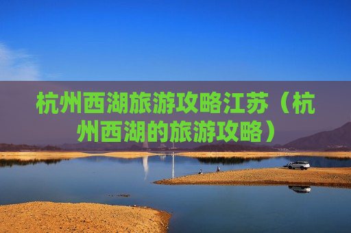 杭州西湖旅游攻略江苏（杭州西湖的旅游攻略）