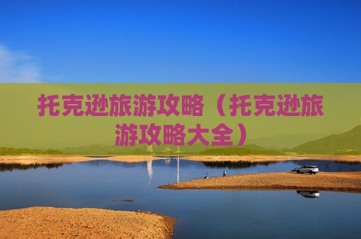 托克逊旅游攻略（托克逊旅游攻略大全）