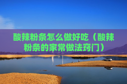 酸辣粉条怎么做好吃（酸辣粉条的家常做法窍门）