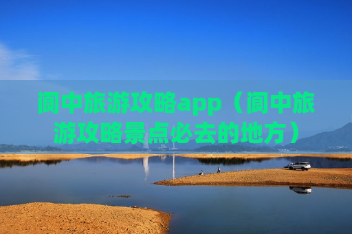 阆中旅游攻略app（阆中旅游攻略景点必去的地方）