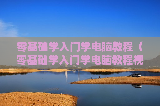 零基础学入门学电脑教程（零基础学入门学电脑教程视频）