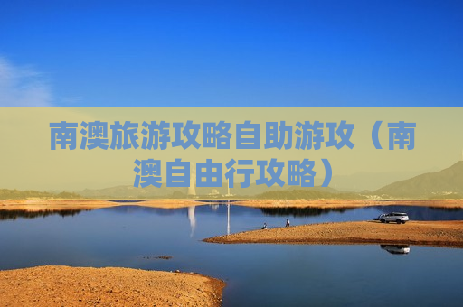 南澳旅游攻略自助游攻（南澳自由行攻略）