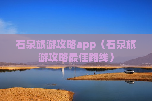 石泉旅游攻略app（石泉旅游攻略最佳路线）
