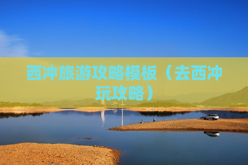 西冲旅游攻略模板（去西冲玩攻略）