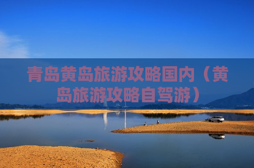 青岛黄岛旅游攻略国内（黄岛旅游攻略自驾游）