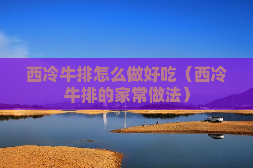 西冷牛排怎么做好吃（西冷牛排的家常做法）