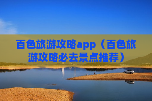 百色旅游攻略app（百色旅游攻略必去景点推荐）