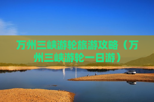 万州三峡游轮旅游攻略（万州三峡游轮一日游）